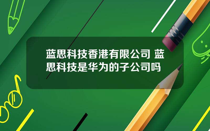 蓝思科技香港有限公司 蓝思科技是华为的子公司吗